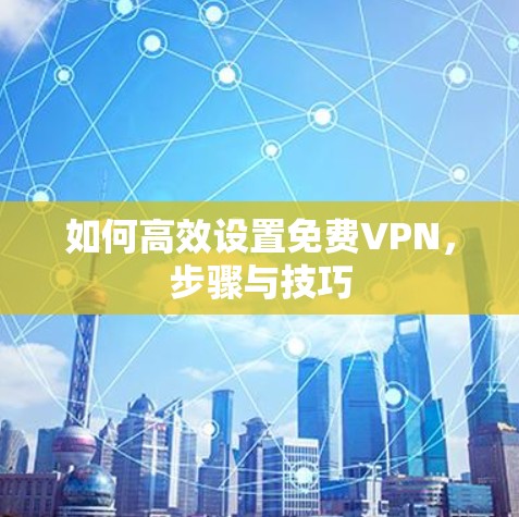 如何高效设置免费VPN，步骤与技巧