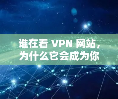 谁在看 VPN 网站，为什么它会成为你的私人桥梁？