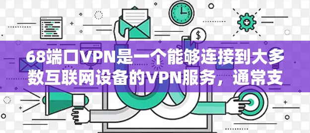68端口VPN是一个能够连接到大多数互联网设备的VPN服务，通常支持68个端口，因此被称为68端口VPN。以下是关于68端口VPN的详细信息