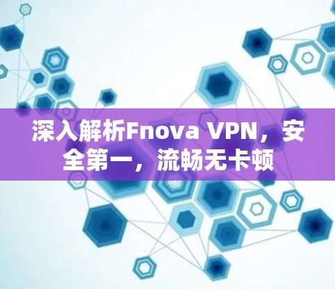 深入解析Fnova VPN，安全第一，流畅无卡顿