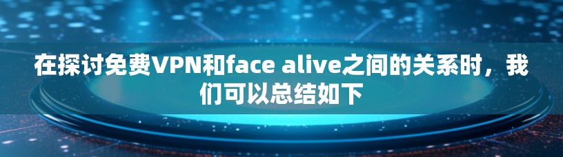 在探讨免费VPN和face alive之间的关系时，我们可以总结如下