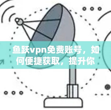 鱼跃vpn免费账号，如何便捷获取，提升你的通信体验