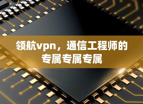 领航vpn，通信工程师的专属专属专属