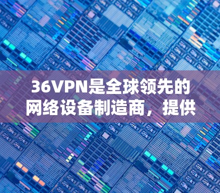 36VPN是全球领先的网络设备制造商，提供多种网络解决方案，包括网络监控、防火墙、云安全、互联网保护等。36VPN的免费版本通常是基础功能的版本，主要功能包括