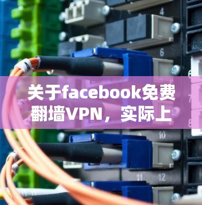 关于facebook免费翻墙VPN，实际上，Facebook 并没有提供免费的翻墙VPN服务。Facebook 的访问方式主要依赖于浏览器或第三方应用，其访问机制已经被广泛禁止