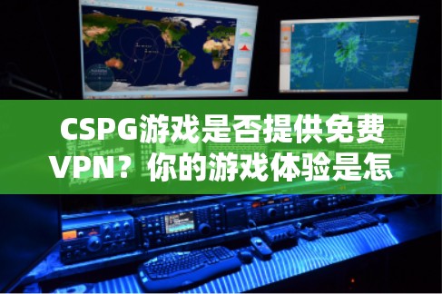 CSPG游戏是否提供免费VPN？你的游戏体验是怎样的？