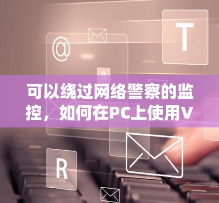 可以绕过网络警察的监控，如何在PC上使用VPN