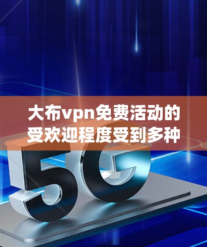 大布vpn免费活动的受欢迎程度受到多种因素的影响，包括品牌定位、消费者群体、免费活动的结构和内容，以及品牌忠诚度等。以下是对该问题的分步分析和总结