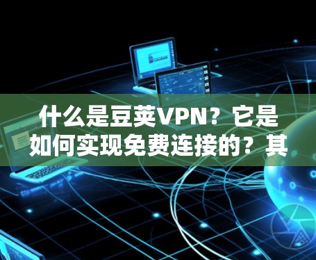 什么是豆荚VPN?它是如何实现免费连接的?其使用场景有哪些? 什么是豆荚VPN?它是如何实现免费连接的?其使用场景有哪些?