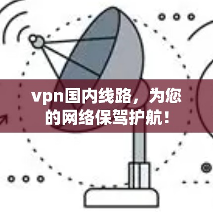 vpn国内线路，为您的网络保驾护航！