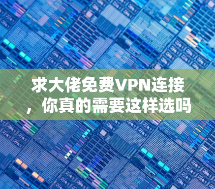 求大佬免费VPN连接，你真的需要这样选吗？深度解析）
