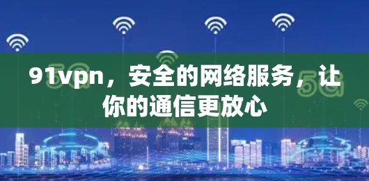 91vpn,安全的网络服务,让你的通信更放心 91vpn,安全的网络服务,让你的通信更放心