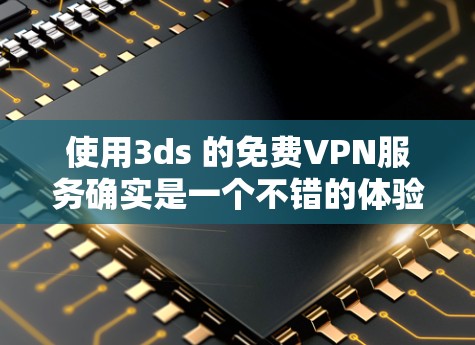 使用3ds 的免费VPN服务确实是一个不错的体验，可以帮助你保持与朋友或家人联系，同时避免了费用。以下是一个详细的使用步骤指南
