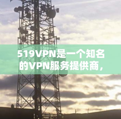 519VPN是一个知名的VPN服务提供商，专注于提供安全、可靠和高效的VPN解决方案。如果你正在寻找免费账号或需要推荐一些选择，可以参考以下信息