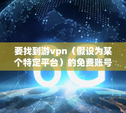 要找到游vpn（假设为某个特定平台）的免费账号，您可以按照以下步骤操作
