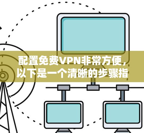配置免费VPN非常方便，以下是一个清晰的步骤指南，适用于大多数免费VPN软件