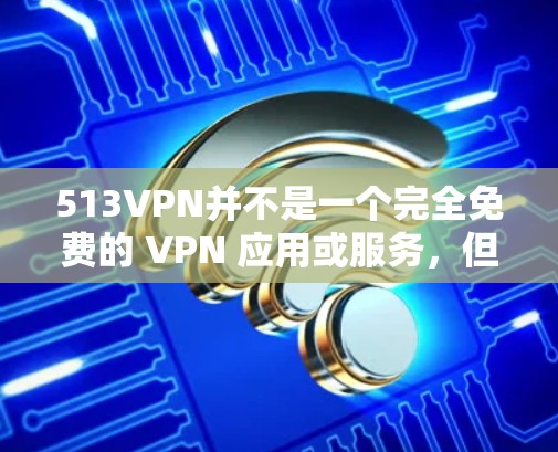 513VPN并不是一个完全免费的 VPN 应用或服务，但如果你确实需要一个免费的 VPN，以下是一些可能的解决方案