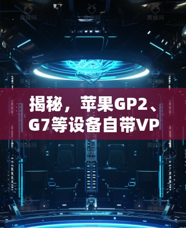 揭秘，苹果GP2、G7等设备自带VPN，你值得考虑！