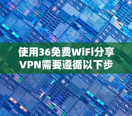 使用36免费WiFi分享VPN需要遵循以下步骤，具体操作可能因地区和网络设置而异。以下是一些通用的步骤说明