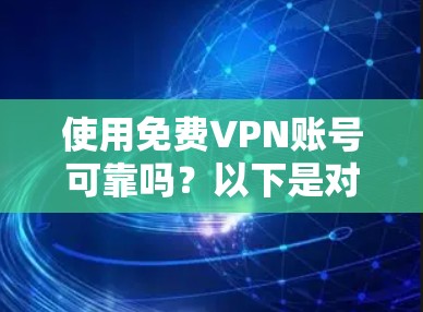 使用免费VPN账号可靠吗？以下是对这个问题的详细分析和总结