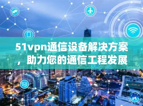 51vpn通信设备解决方案，助力您的通信工程发展