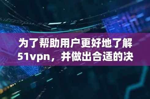 为了帮助用户更好地了解51vpn，并做出合适的决策，以下是详细的分析和建议