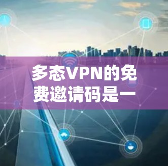 多态VPN的免费邀请码是一个非常受欢迎的VPN服务，它基于比特币，提供安全性、隐私和高覆盖的解决方案。以下是对多态VPN免费邀请码的详细介绍