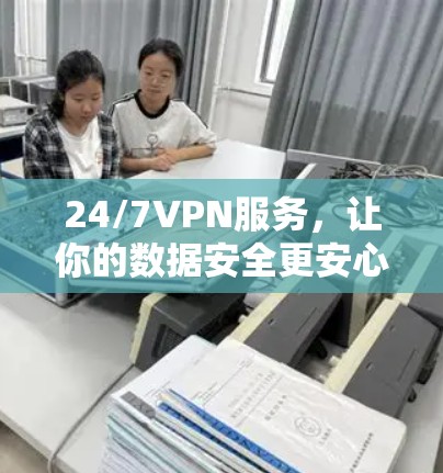 24/7VPN服务，让你的数据安全更安心