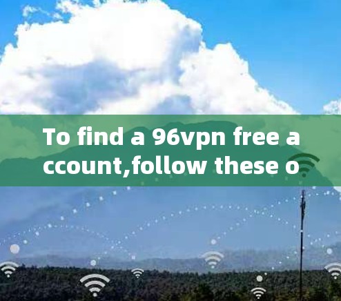 To find a 96vpn free account,follow these organized steps: