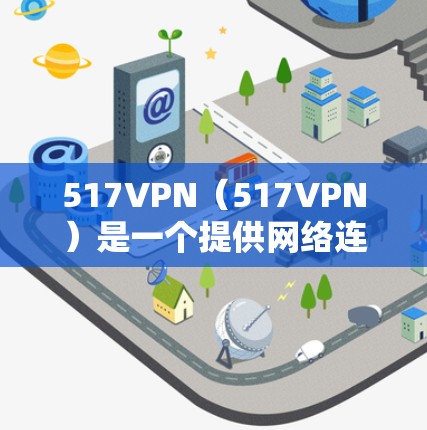 517VPN（517VPN）是一个提供网络连接服务的搜索引擎，主要用于访问互联网。它通常提供免费的网络连接，但其使用可能会受到某些限制。以下是关于517VPN的详细信息