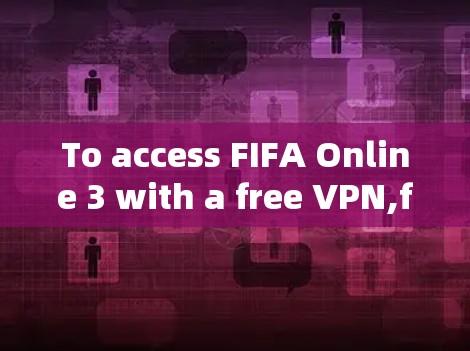 To access FIFA Online 3 with a free VPN,follow these organized steps: