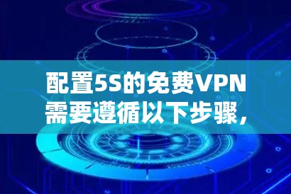 配置5S的免费VPN需要遵循以下步骤，确保安全且高效