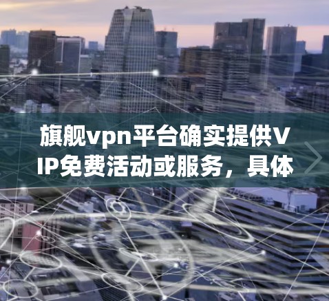 旗舰vpn平台确实提供VIP免费活动或服务，具体信息如下