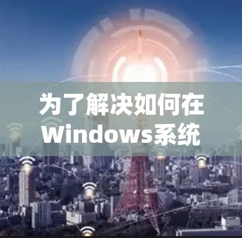 为了解决如何在Windows系统上使用魅蓝设置免费VPN的问题，以下是一步步的解决方案