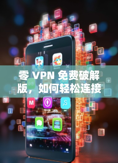 零 VPN 免费破解版,如何轻松连接全球媒体平台 零 VPN 免费破解版,如何轻松连接全球媒体平台