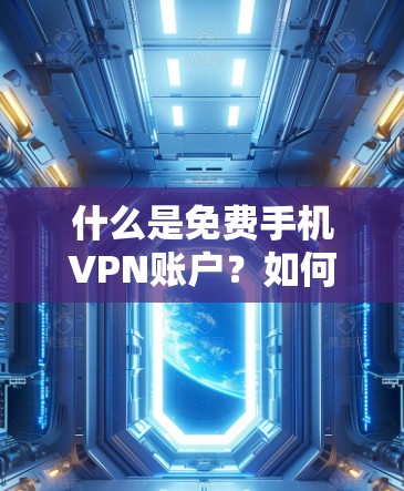 什么是免费手机VPN账户？如何轻松开启加密通信？