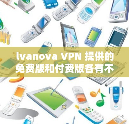 lvanova VPN 提供的免费版和付费版各有不同。要确定lvanova VPN是否提供免费服务，建议以下步骤