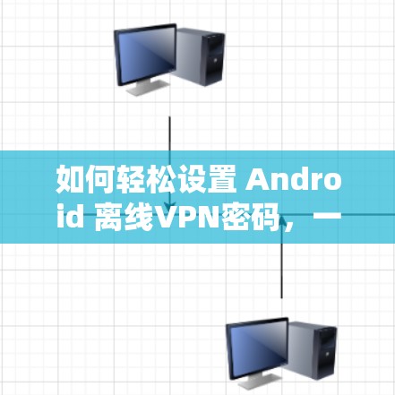 如何轻松设置 Android 离线VPN密码，一招搞定