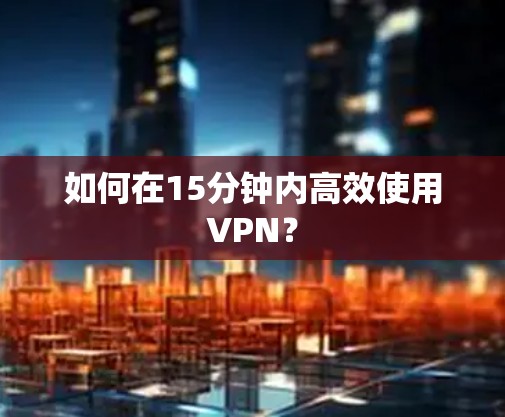 如何在15分钟内高效使用VPN？