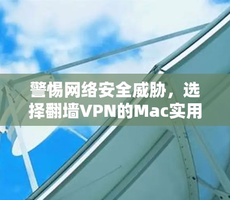 警惕网络安全威胁，选择翻墙VPN的Mac实用指南