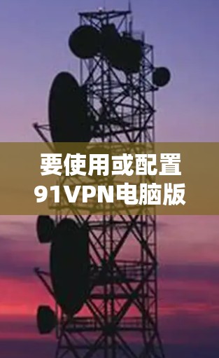 要使用或配置91VPN电脑版,您可以按照以下步骤操作 要使用或配置91VPN电脑版,您可以按照以下步骤操作