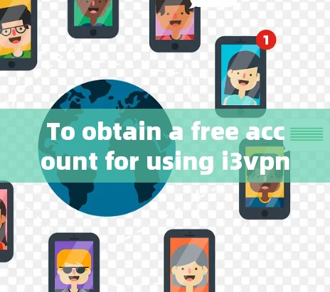 To obtain a free account for using i3vpn,follow these organized steps based on your needs: