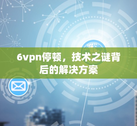 6vpn停顿，技术之谜背后的解决方案