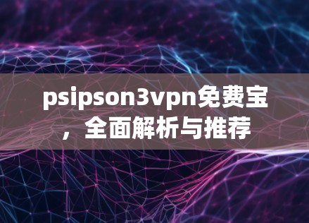 psipson3vpn免费宝,全面解析与推荐 psipson3vpn免费宝,全面解析与推荐