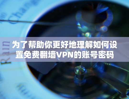 为了帮助你更好地理解如何设置免费翻墙VPN的账号密码以及注意事项，以下是分步的指南