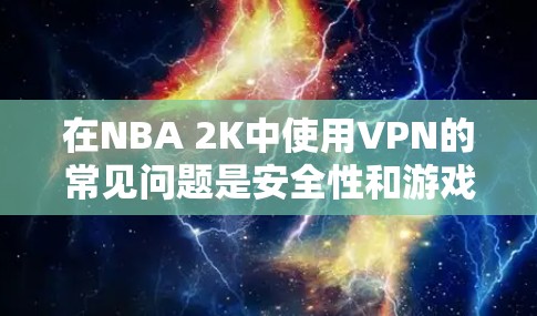 在NBA 2K中使用VPN的常见问题是安全性和游戏体验的干扰。以下是关于NBA 2K 18版本的VPN建议,尽量使用安全、可靠的VPN服务 在NBA 2K中使用VPN的常见问题是安全性和游戏体验的干扰。以下是关于NBA 2K 18版本的VPN建议,尽量使用安全、可靠的VPN服务