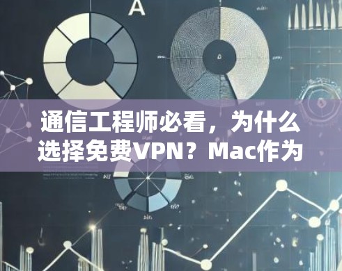 通信工程师必看，为什么选择免费VPN？Mac作为优质选择！