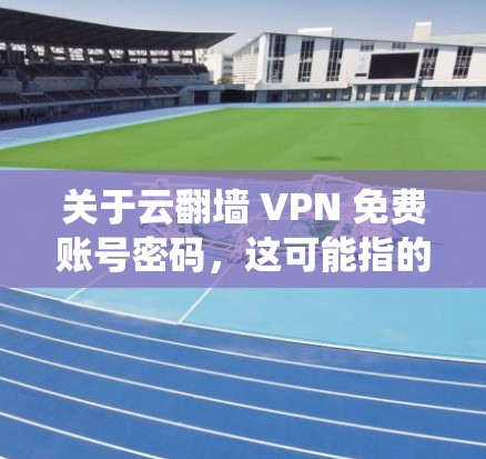 关于云翻墙 VPN 免费账号密码，这可能指的是在使用云翻墙（云栖网的日语VPN）服务时，如何在免费账号中设置或使用密码。以下是一些可能的解释和建议