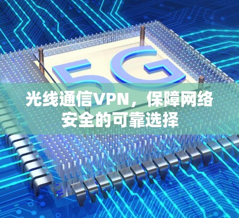 光线通信VPN,保障网络安全的可靠选择 光线通信VPN,保障网络安全的可靠选择