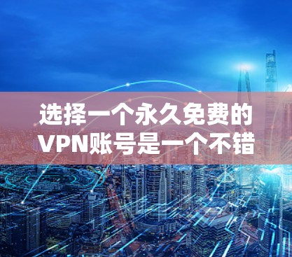 选择一个永久免费的VPN账号是一个不错的选择,但需谨慎考虑安全性和成本。以下是详细的步骤指南 选择一个永久免费的VPN账号是一个不错的选择,但需谨慎考虑安全性和成本。以下是详细的步骤指南